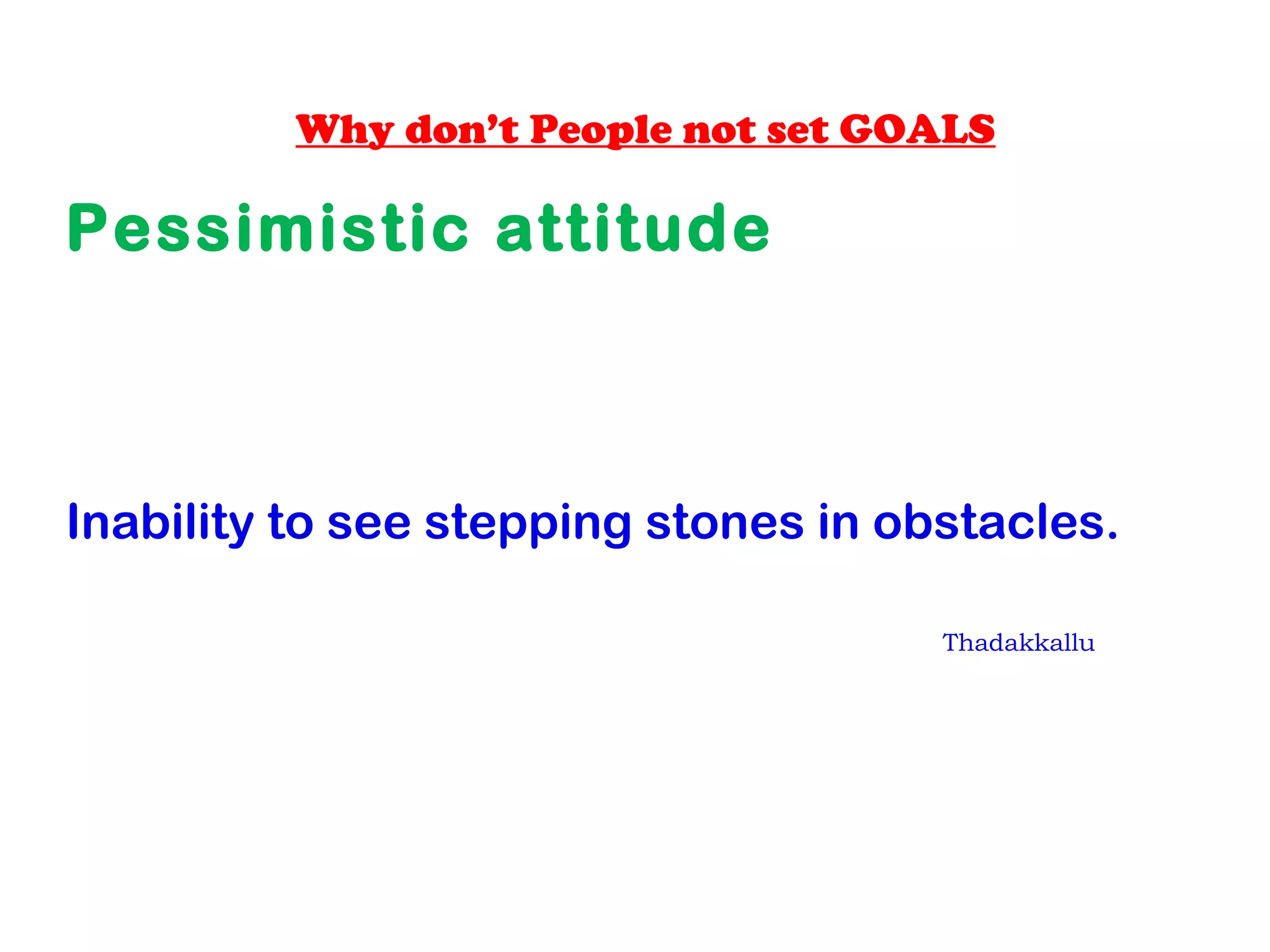 Why don’t People not set GOALS
Pessimistic attitude
Inability to see stepping stones in obstacles.
Thadakkallu
 