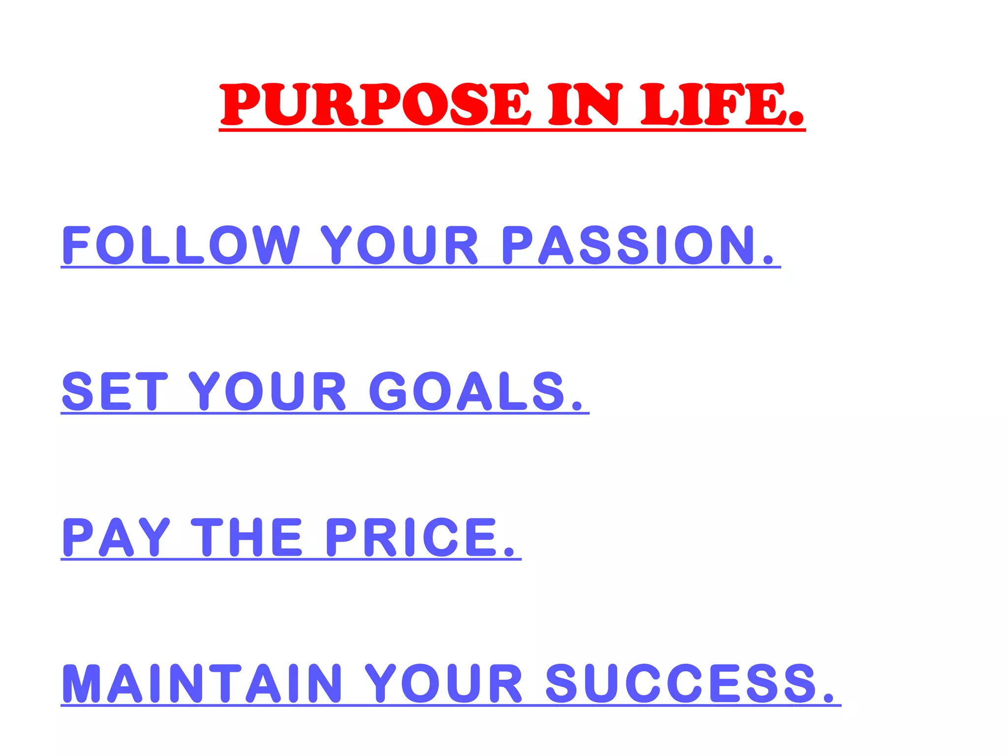 PURPOSE IN LIFE.
FOLLOW YOUR PASSION.
SET YOUR GOALS.
PAY THE PRICE.
MAINTAIN YOUR SUCCESS.
 