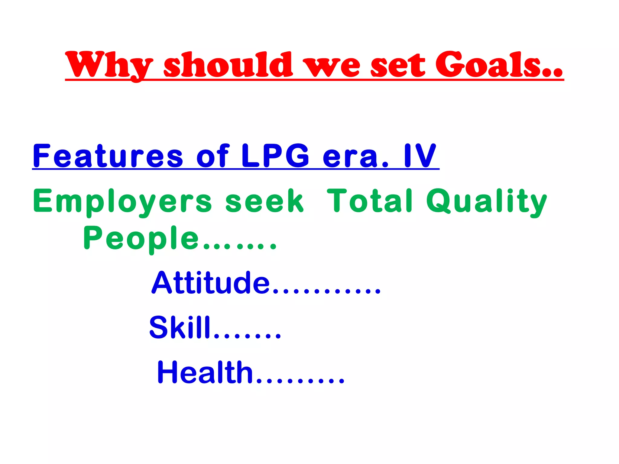 Why should we set Goals..
Features of LPG era. IV
Employers seek Total Quality
People…….
Attitude………..
Skill…….
Health………
 
