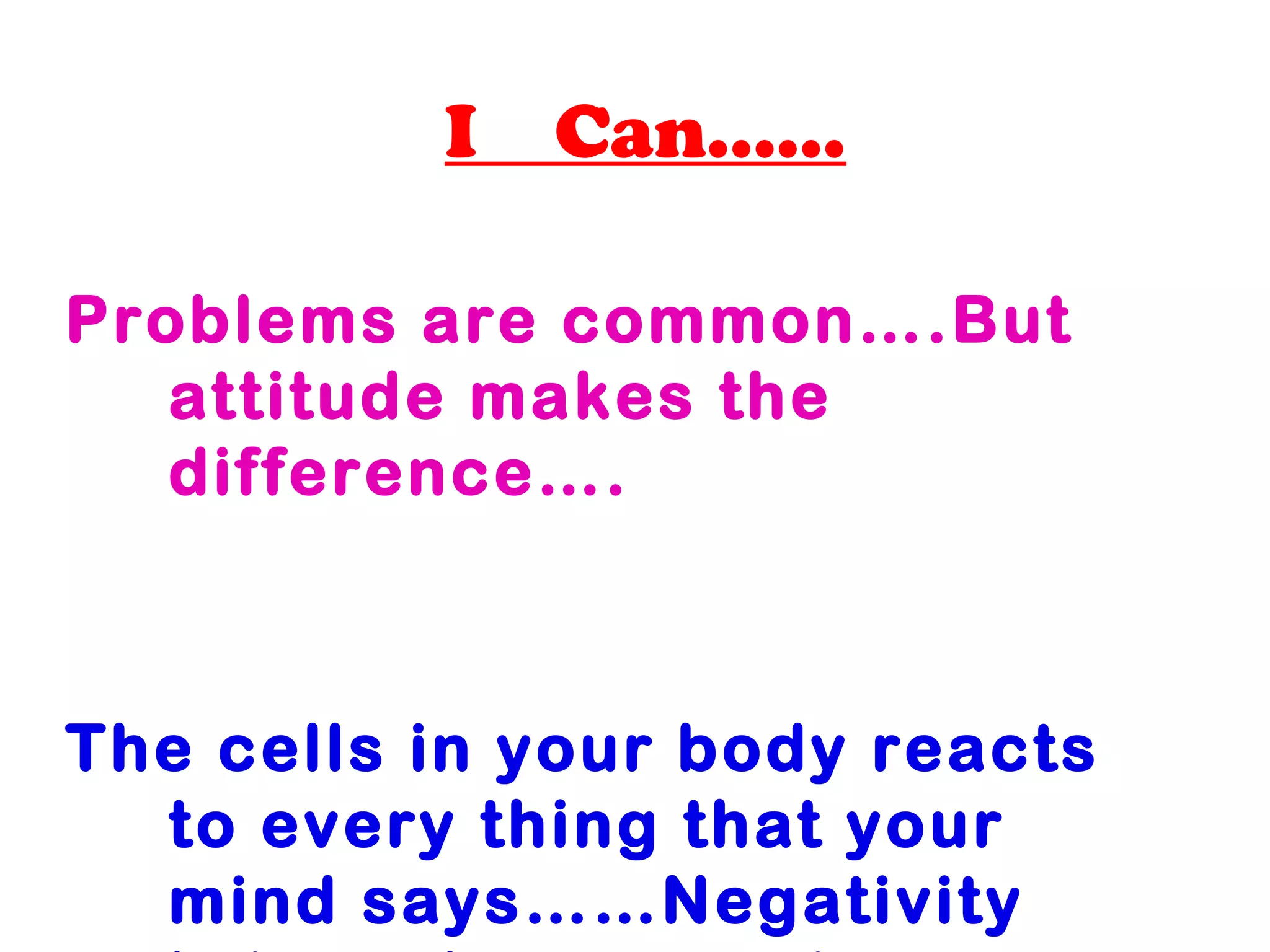 I Can…...
Problems are common….But
attitude makes the
difference….
The cells in your body reacts
to every thing that your
mind says……Negativity
 