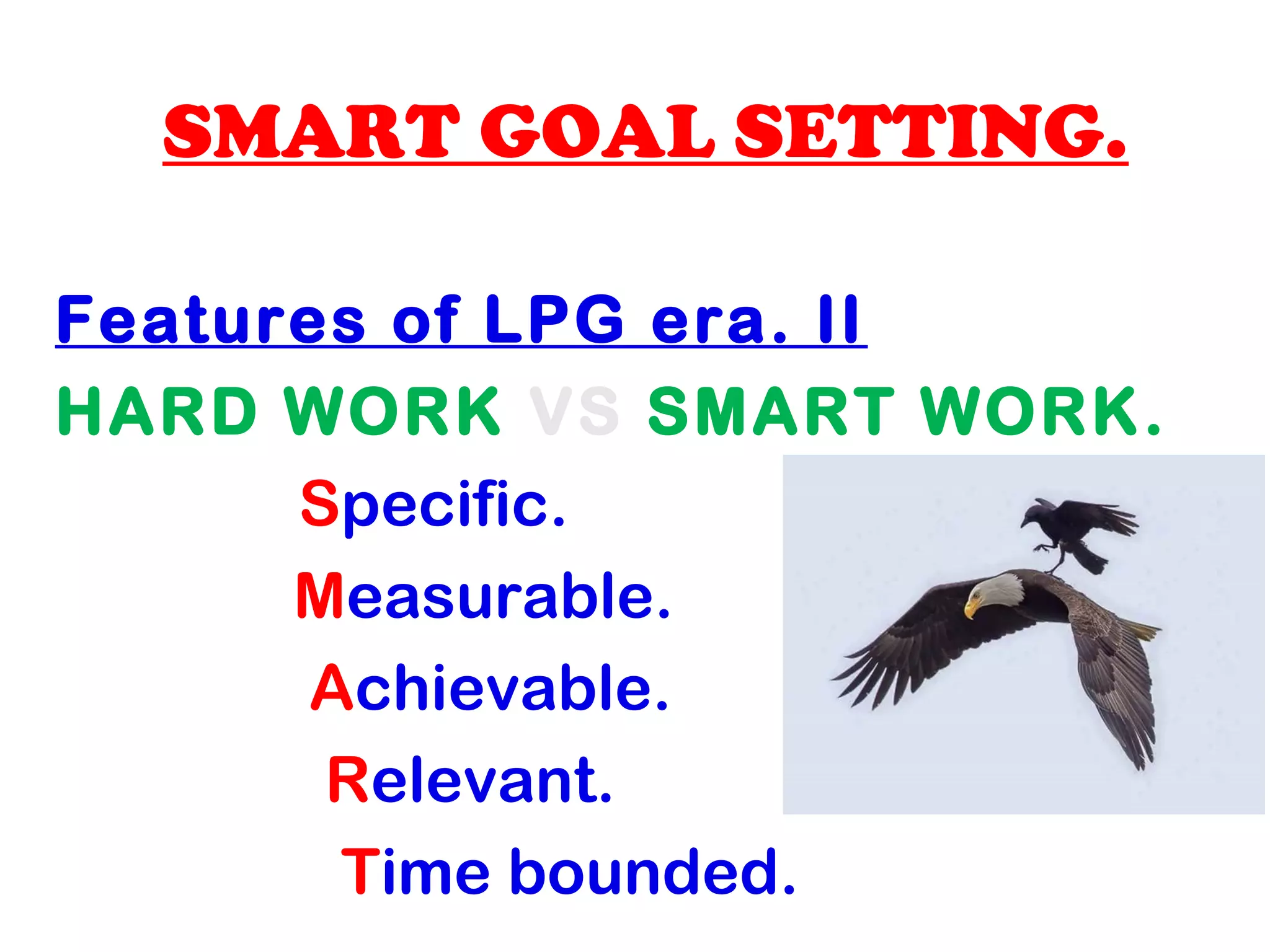 SMART GOAL SETTING.
Features of LPG era. II
HARD WORK VS SMART WORK.
Specific.
Measurable.
Achievable.
Relevant.
Time bounded.
 
