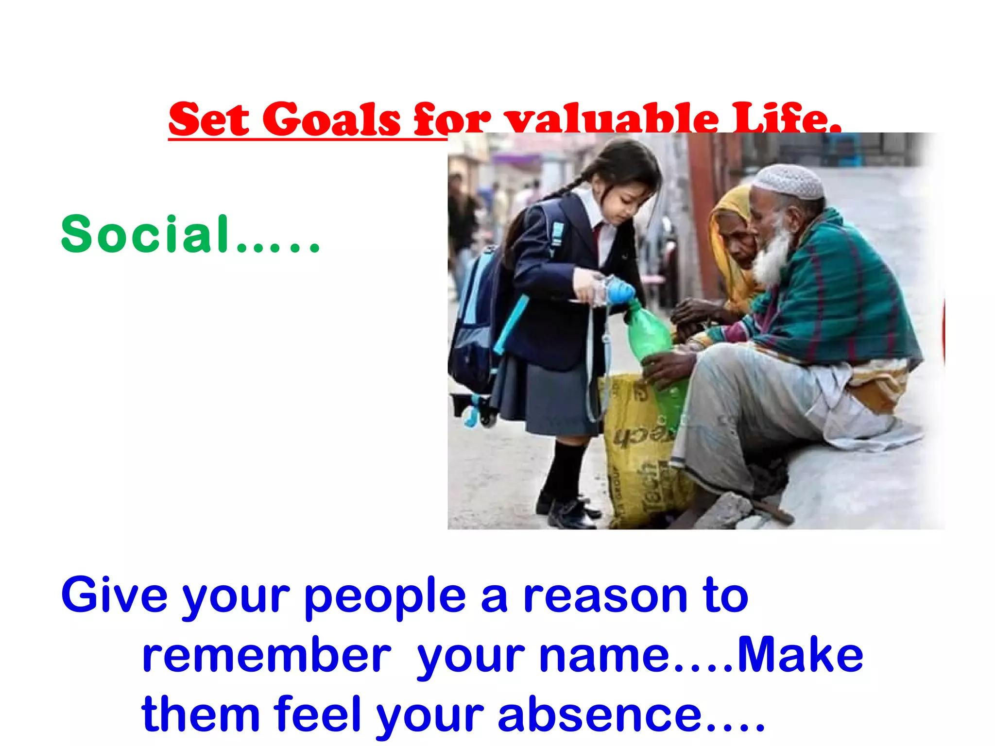 Set Goals for valuable Life.
Social…..
Give your people a reason to
remember your name….Make
them feel your absence….
 