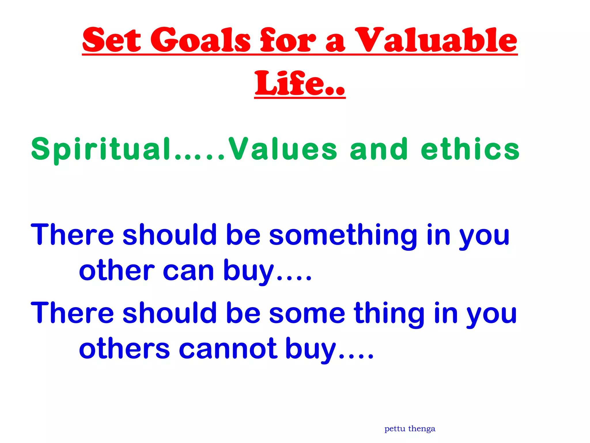 Set Goals for a Valuable
Life..
Spiritual…..Values and ethics
There should be something in you
other can buy….
There should be some thing in you
others cannot buy….
pettu thenga
 