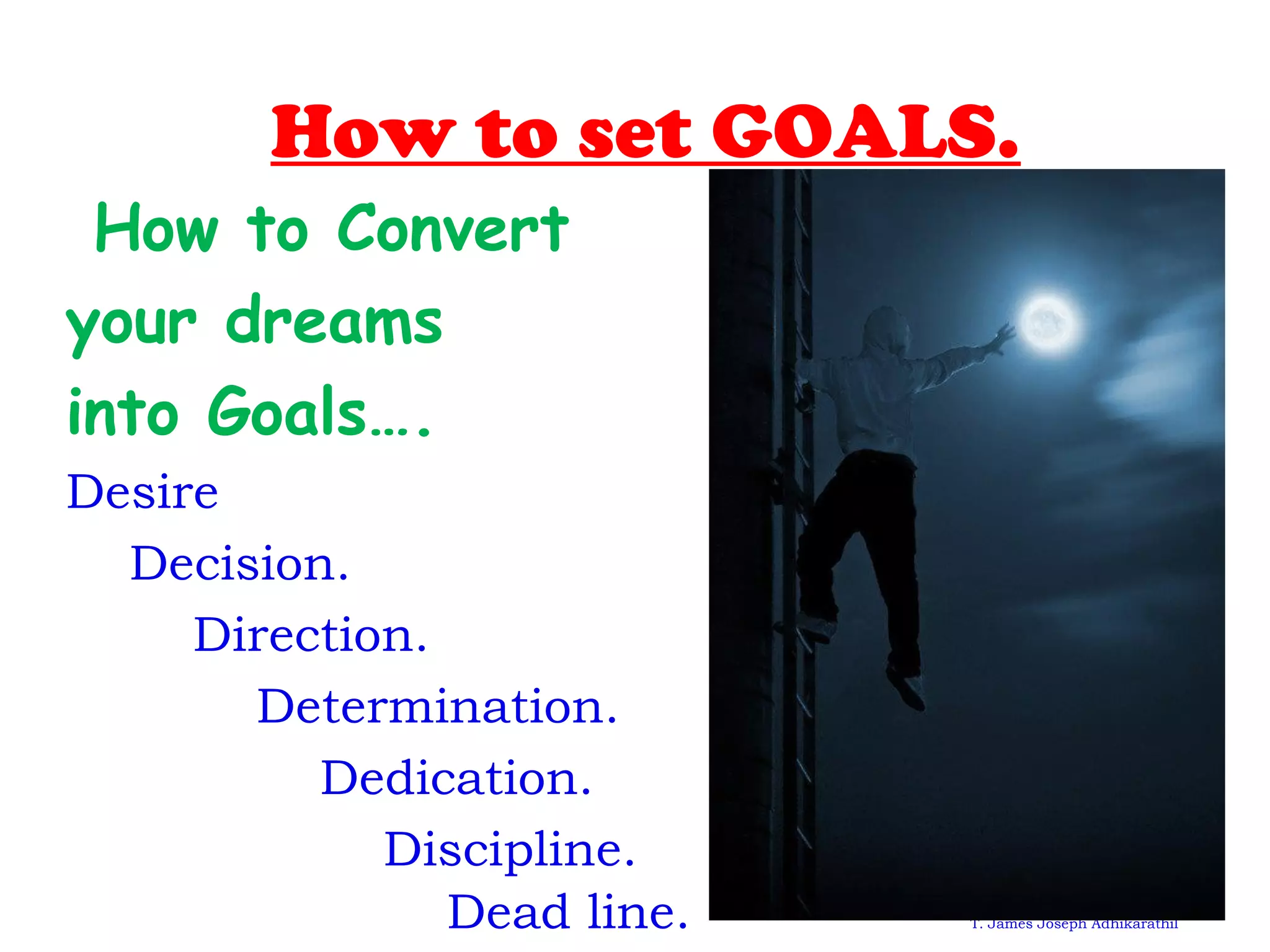 How to set GOALS.
How to Convert
your dreams
into Goals….
Desire
Decision.
Direction.
Determination.
Dedication.
Discipline.
Dead line. T. James Joseph Adhikarathil
 