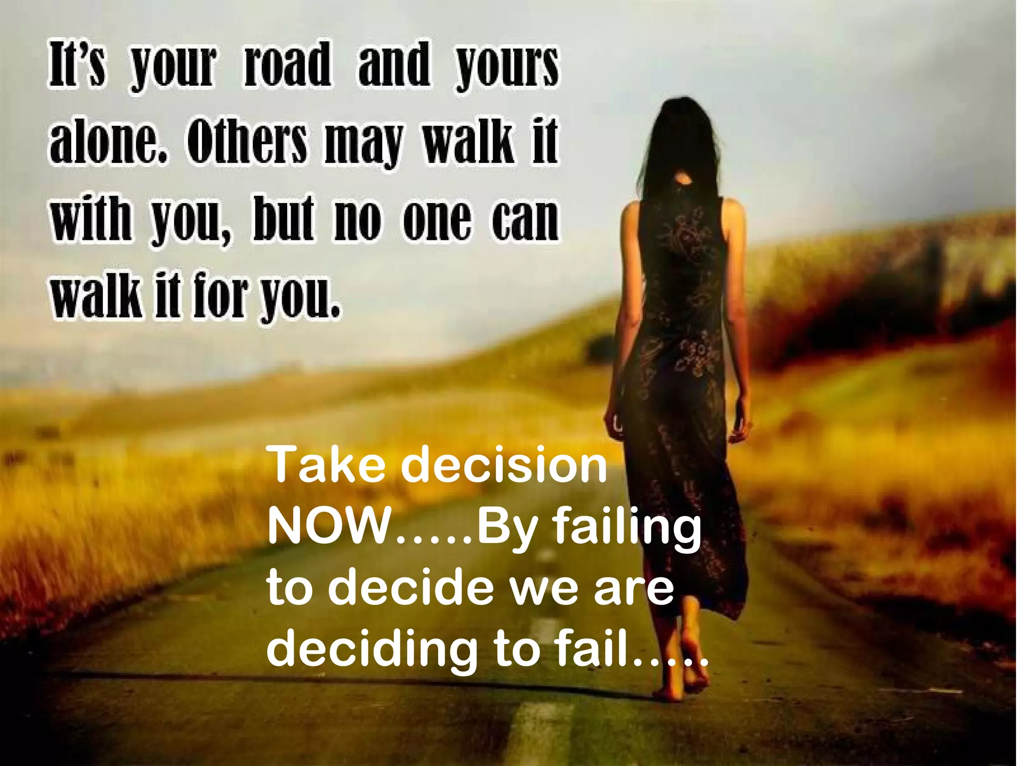.
Keep your face
towards sunlight
and You cannot see
the shadows.
Take decision
NOW…..By failing
to decide we are
deciding to fail…..
 