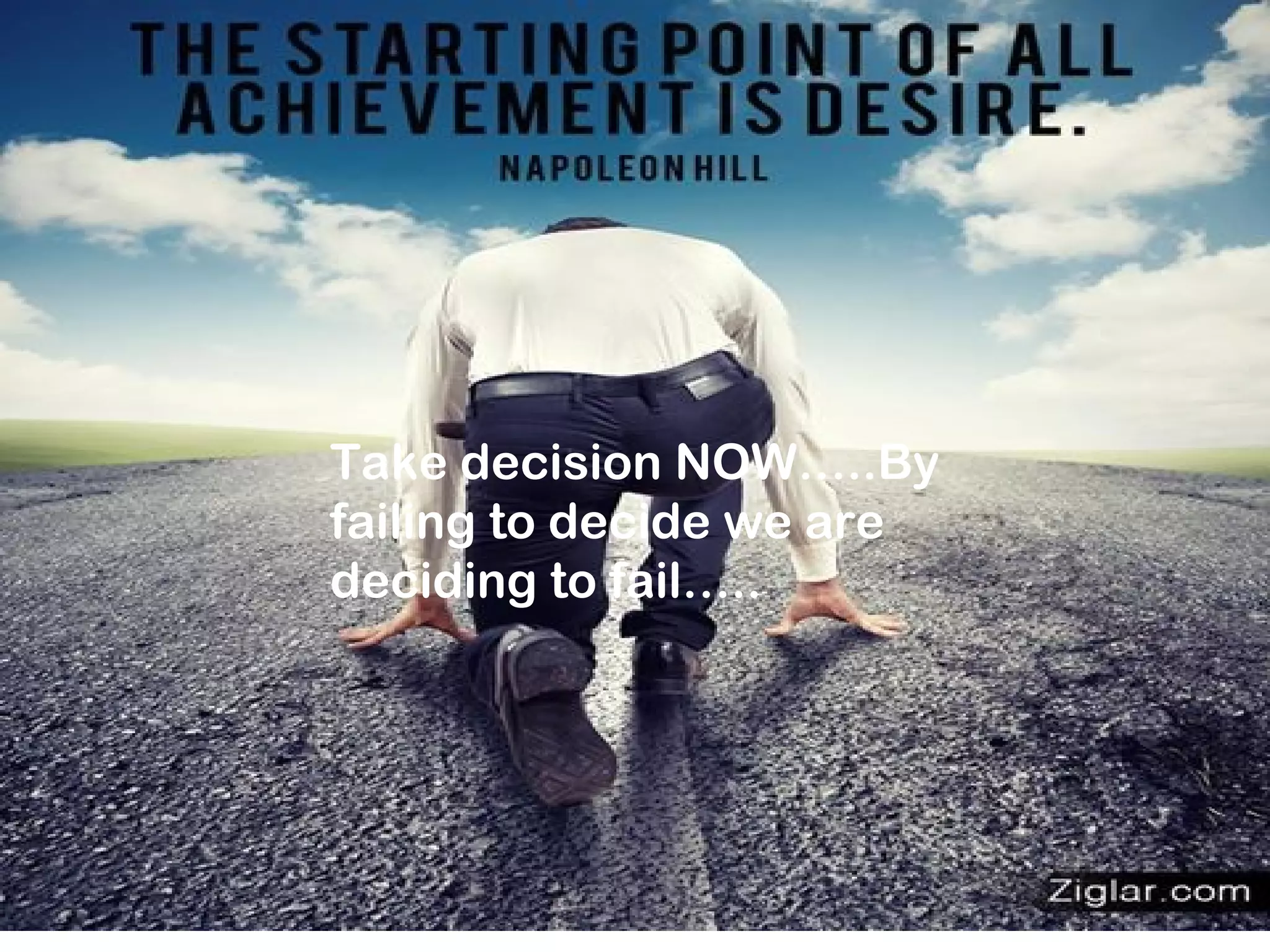 Take decision NOW…..By
failing to decide we are
deciding to fail…..
 