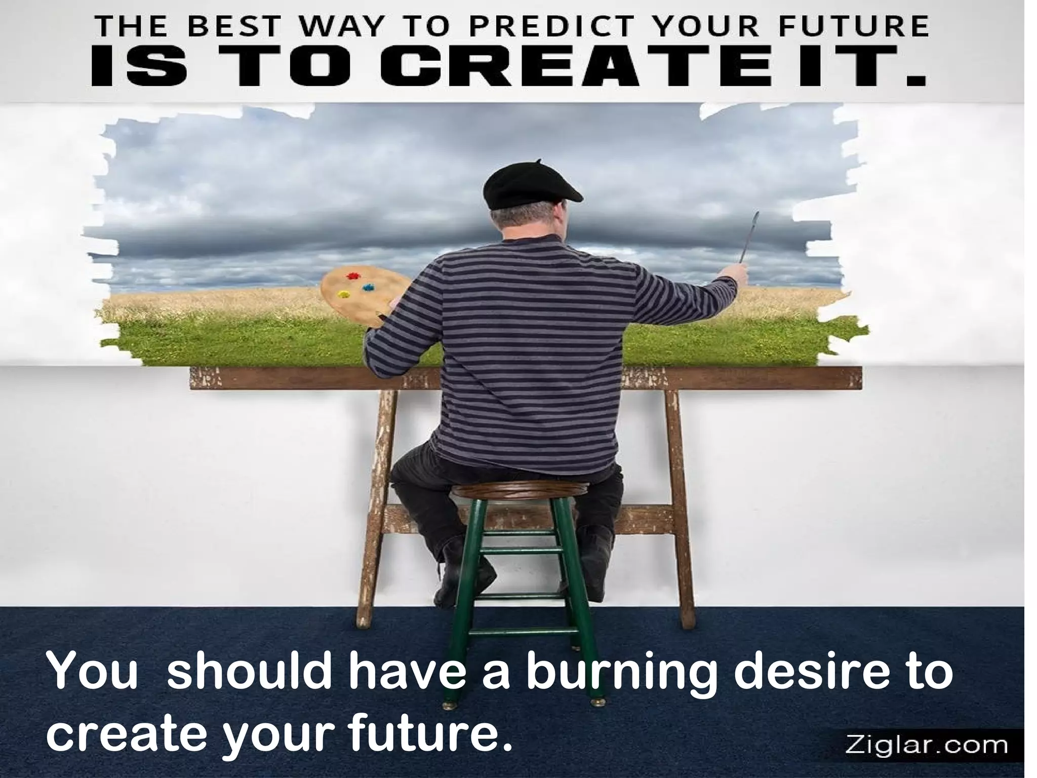 How to set GOALS.
Take the decision and predict your
success.
There are seven days in a
week…..some day is not one of them.
T. James Joseph Adhikarathil
You should have a burning desire to
create your future.
 