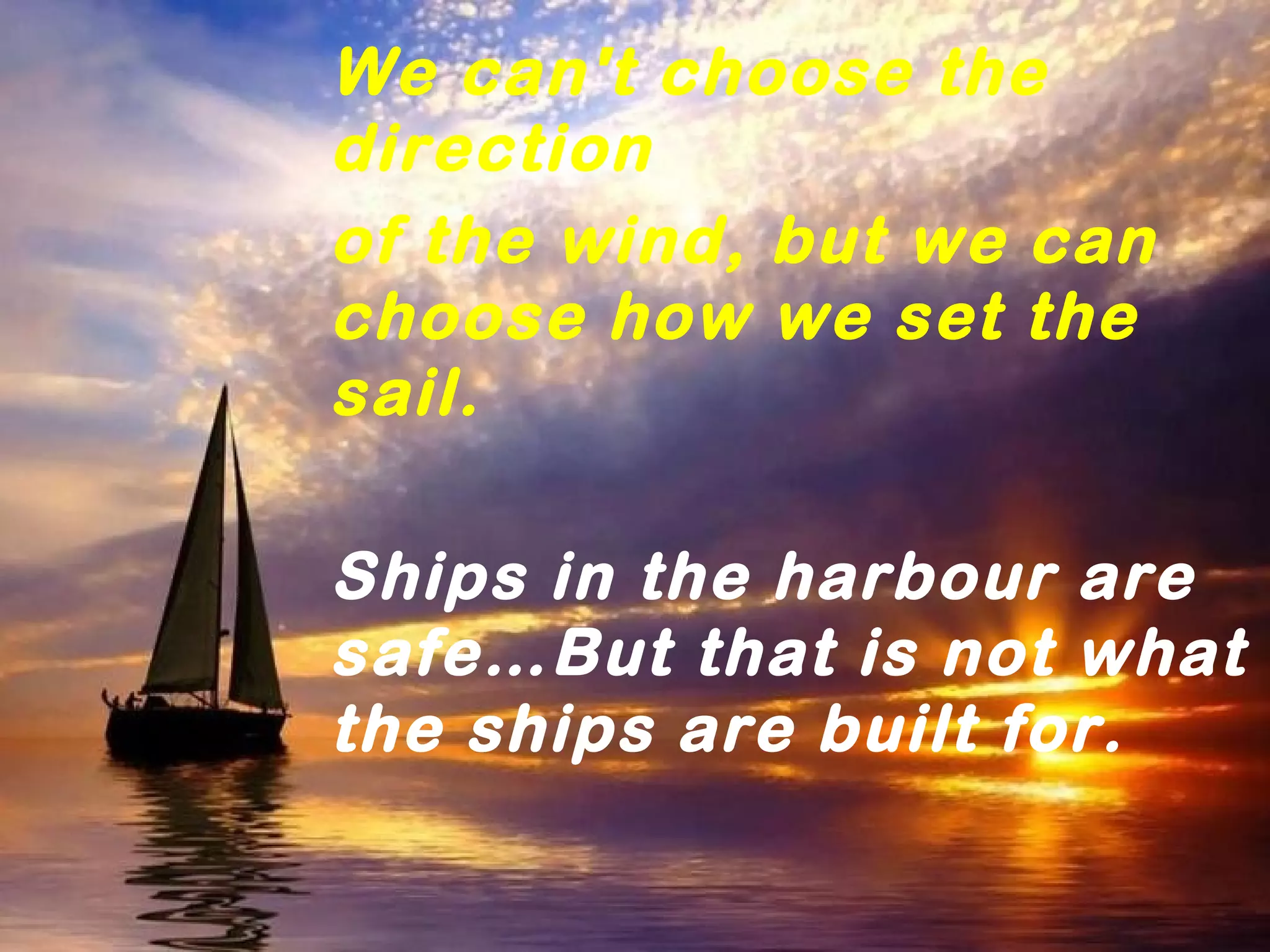 We can't choose the
direction
of the wind, but we can
choose how we set the
sail.
Ships in the harbour are
safe…But that is not what
the ships are built for.
 