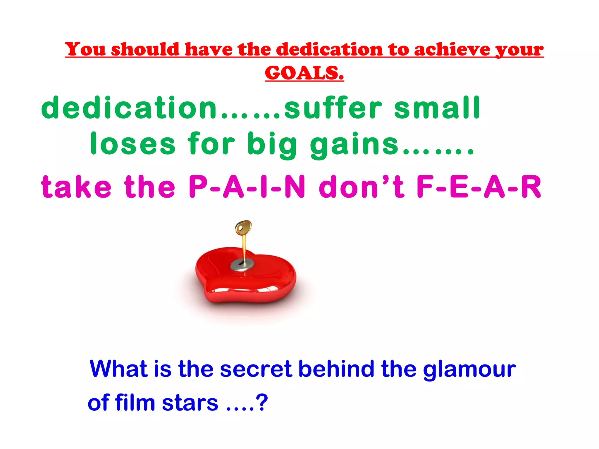 You should have the dedication to achieve your
GOALS.
dedication……suffer small
loses for big gains…….
take the P-A-I-N don’t F-E-A-R
What is the secret behind the glamour
of film stars ….?
 