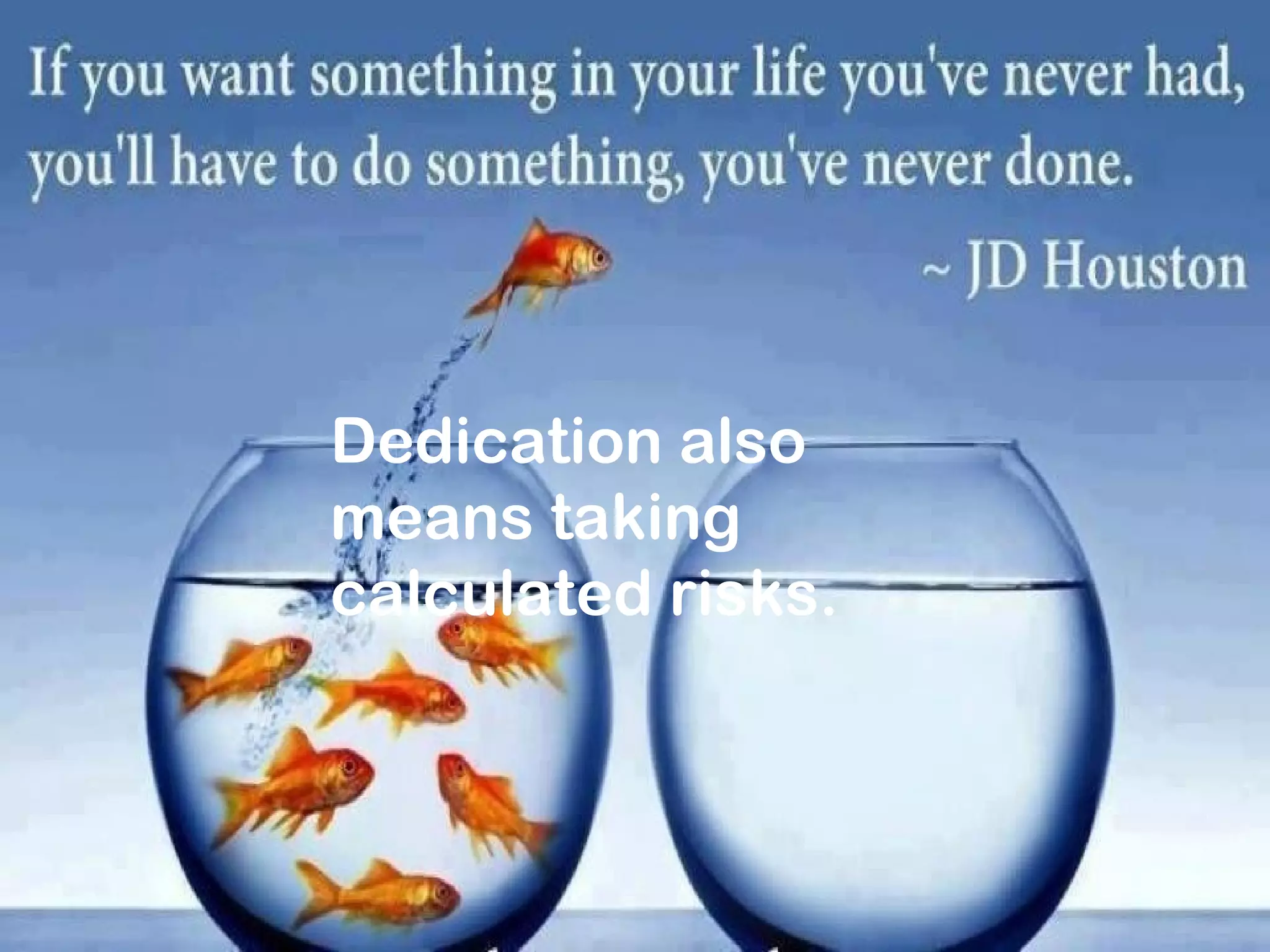 .
Keep your face
towards sunlight
and You cannot see
the shadows.
Dedication also
means taking
calculated risks.
 