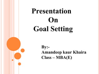 Presentation
On
Goal Setting
By:-
Amandeep kaur Khaira
Class – MBA(E)
 