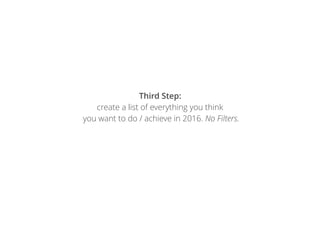 Third Step:  
create a list of everything you think 
you want to do / achieve in 2016. No Filters.
 