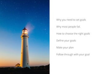 Why you need to set goals
Why most people fail.
How to choose the right goals
Deﬁne your goals
Make your plan
Follow through with your goal
 
