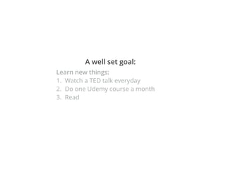 A well set goal:
Learn new things:
1. Watch a TED talk everyday
2. Do one Udemy course a month
3. Read
 