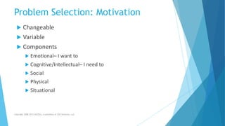Problem Selection: Motivation
 Changeable
 Variable
 Components
 Emotional– I want to
 Cognitive/Intellectual– I need to
 Social
 Physical
 Situational
Copyright 2008-2012 AllCEUs, a subsidiary of CDS Ventures, LLC
 