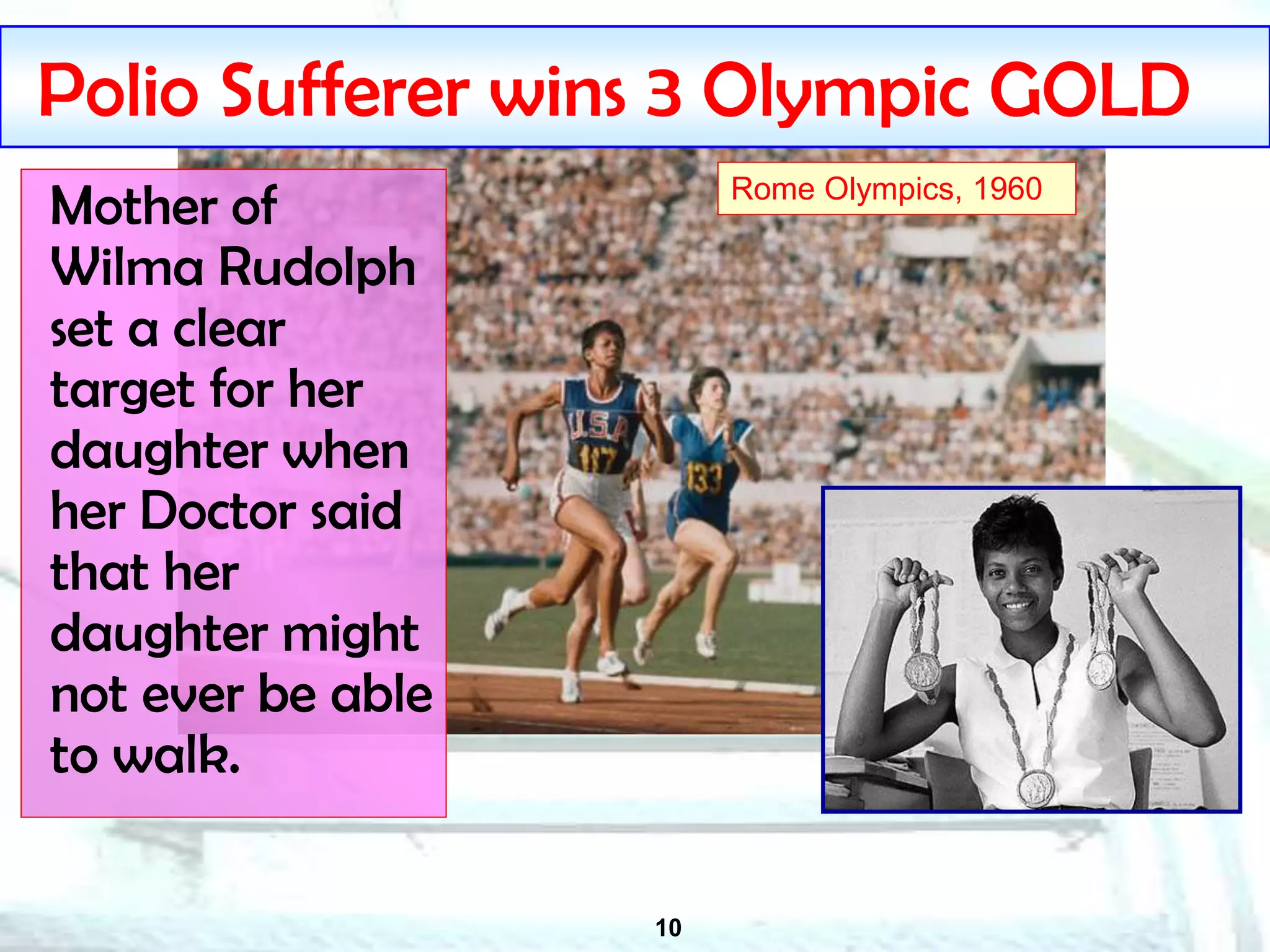 10
Polio Sufferer wins 3 Olympic GOLD
Mother of
Wilma Rudolph
set a clear
target for her
daughter when
her Doctor said
that her
daughter might
not ever be able
to walk.
Rome Olympics, 1960
 
