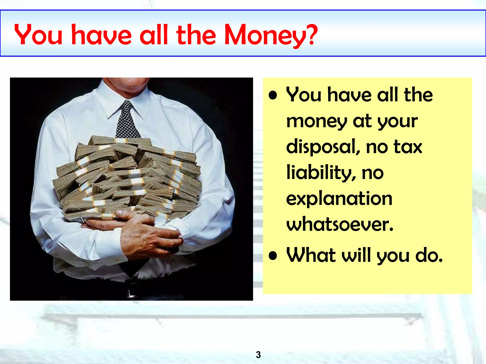 3
You have all the Money?
• You have all the
money at your
disposal, no tax
liability, no
explanation
whatsoever.
• What will you do.
 
