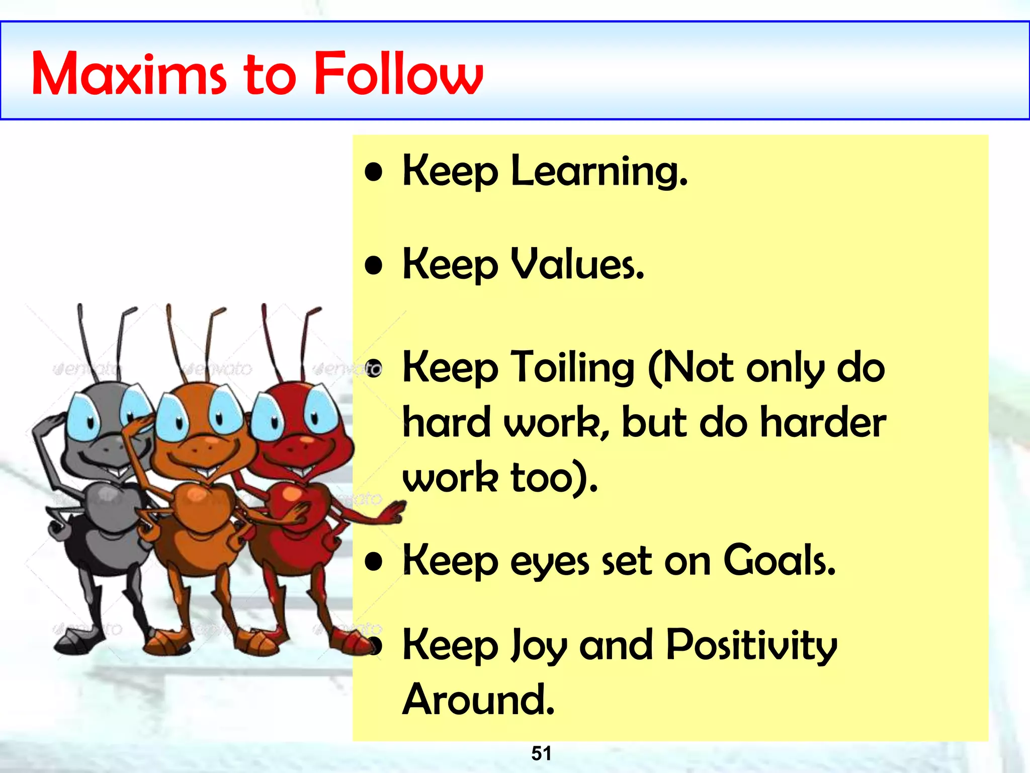 51
Maxims to Follow
• Keep Learning.
• Keep Values.
• Keep Toiling (Not only do
hard work, but do harder
work too).
• Keep eyes set on Goals.
• Keep Joy and Positivity
Around.
 