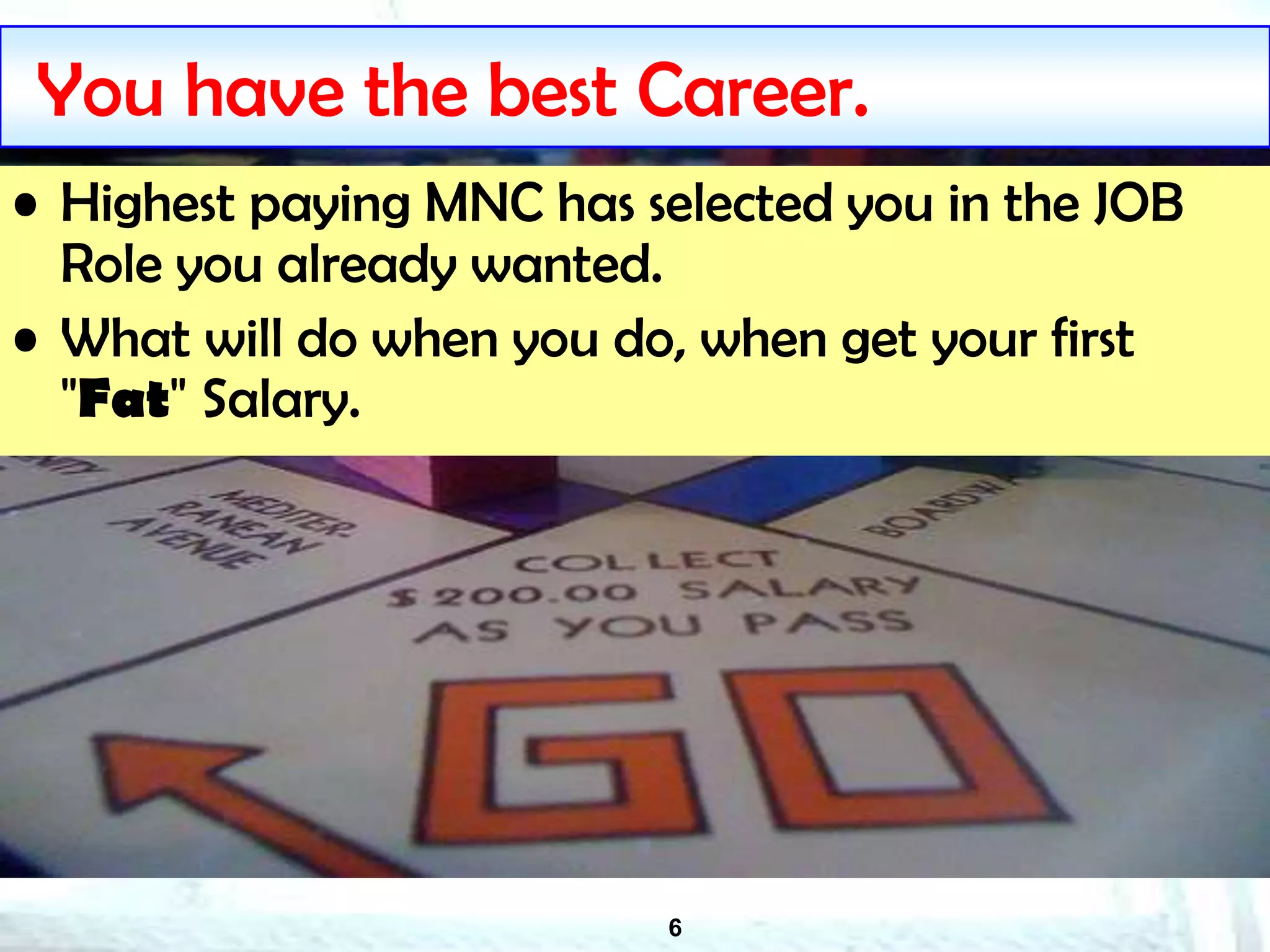6
You have the best Career.
• Highest paying MNC has selected you in the JOB
Role you already wanted.
• What will do when you do, when get your first
"Fat" Salary.
 