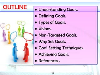 13
OUTLINE • Understanding Goals.
• Defining Goals.
• Types of Goals.
• Visions.
• Non-Targeted Goals.
• Why Set Goals.
• Goal Setting Techniques.
• Achieving Goals.
• References .
 
