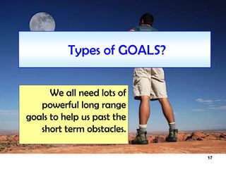 17
Types of GOALS?
We all need lots of
powerful long range
goals to help us past the
short term obstacles.
 