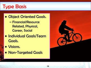 18
Type Basis
• Object Oriented Goals.
– Financial/Resource
Related, Physical,
Career, Social
• Individual Goals/Team
Goals.
• Visions.
• Non-Targeted Goals
 