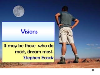 24
Visions
It may be those who do
most, dream most.
Stephen Ecock
 