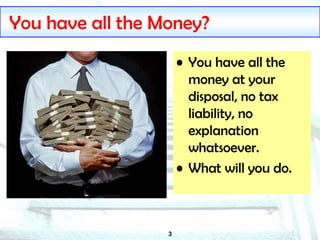 3
You have all the Money?
• You have all the
money at your
disposal, no tax
liability, no
explanation
whatsoever.
• What will you do.
 