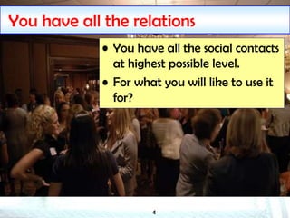 4
You have all the relations
• You have all the social contacts
at highest possible level.
• For what you will like to use it
for?
 