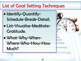 42
List of Goal Setting Techniques
• Identify-Quantify-
Schedule-Break-Detail.
• List-Visualise-Meditate-
Gratitude.
• What-Why-When-
Where-Who-How-How
Much?
 