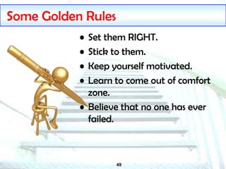 49
Some Golden Rules
• Set them RIGHT.
• Stick to them.
• Keep yourself motivated.
• Learn to come out of comfort
zone.
• Believe that no one has ever
failed.
 