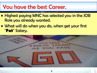 6
You have the best Career.
• Highest paying MNC has selected you in the JOB
Role you already wanted.
• What will do when you do, when get your first
"Fat" Salary.
 