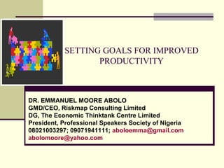 SETTING GOALS FOR IMPROVED
PRODUCTIVITY
DR. EMMANUEL MOORE ABOLO
GMD/CEO, Riskmap Consulting Limited
DG, The Economic Thinktank Centre Limited
President, Professional Speakers Society of Nigeria
08021003297; 09071941111; aboloemma@gmail.com
abolomoore@yahoo.com
 