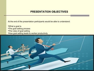 PRESENTATION OBJECTIVES
At the end of the presentation participants would be able to understand:
What a goal is
The goal setting process
The rules of goal setting
How goal setting leads to worker productivity
 