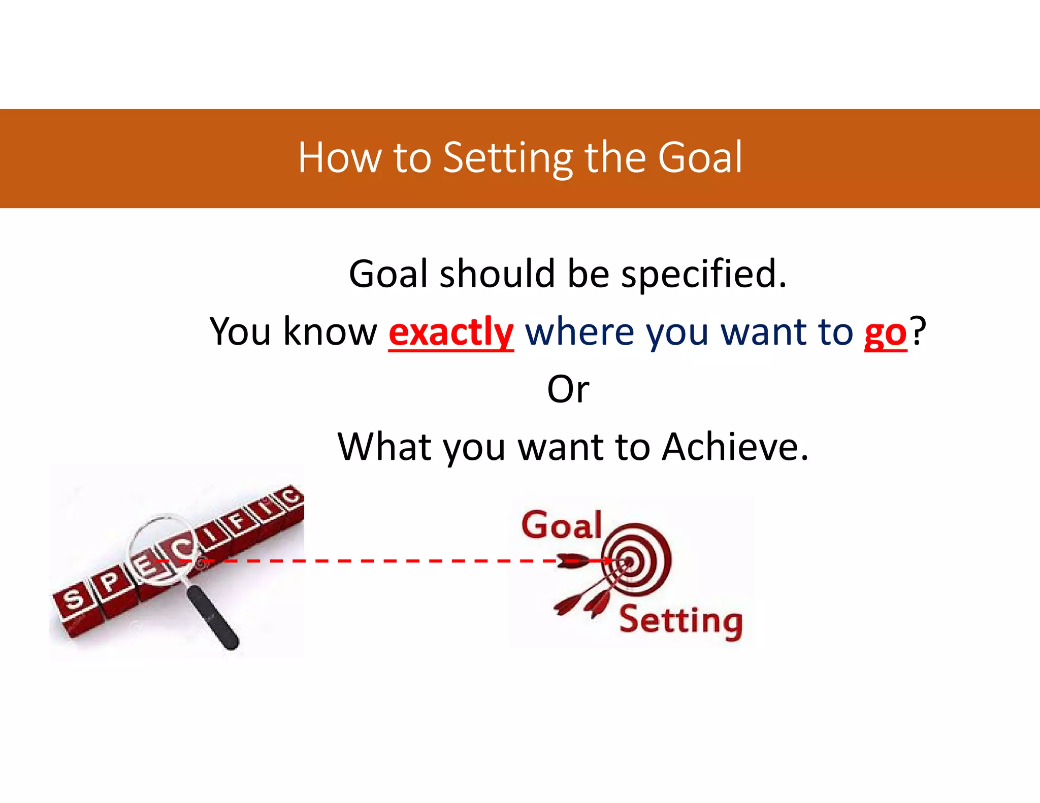 How to Setting the GoalHow to Setting the GoalHow to Setting the GoalHow to Setting the Goal
Goal should be specified.
You know exactly where you want to go?
Or
What you want to Achieve.
 