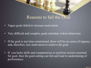 Reasons to fail the Goal
• Vague goals failed to increase motivation
• Very difficult and complex goals stimulate riskier ...