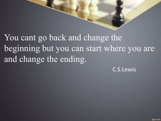 You cant go back and change the
beginning but you can start where you are
and change the ending.
C.S.Lewis
 