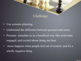 Challenge
• Use scenario planning .
• Understand the difference between pressure and stress
• Pressure stimulate us in a b...