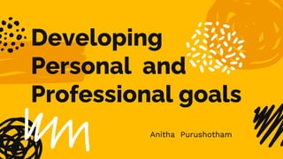 Developing
Personal and
Professional goals
Anitha Purushotham
 