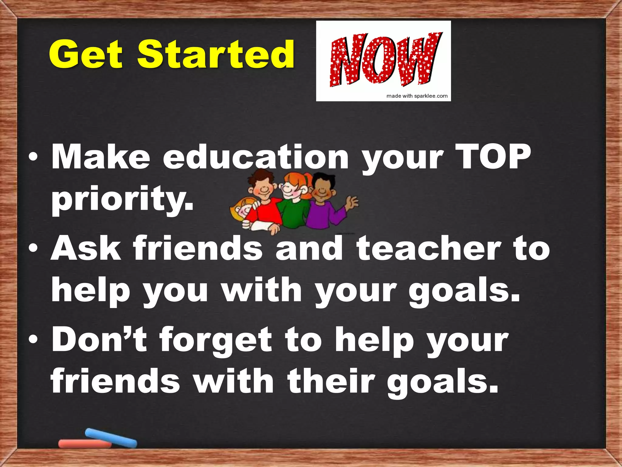 Get Started
• Make education your TOP
priority.
• Ask friends and teacher to
help you with your goals.
• Don’t forget to help your
friends with their goals.
 