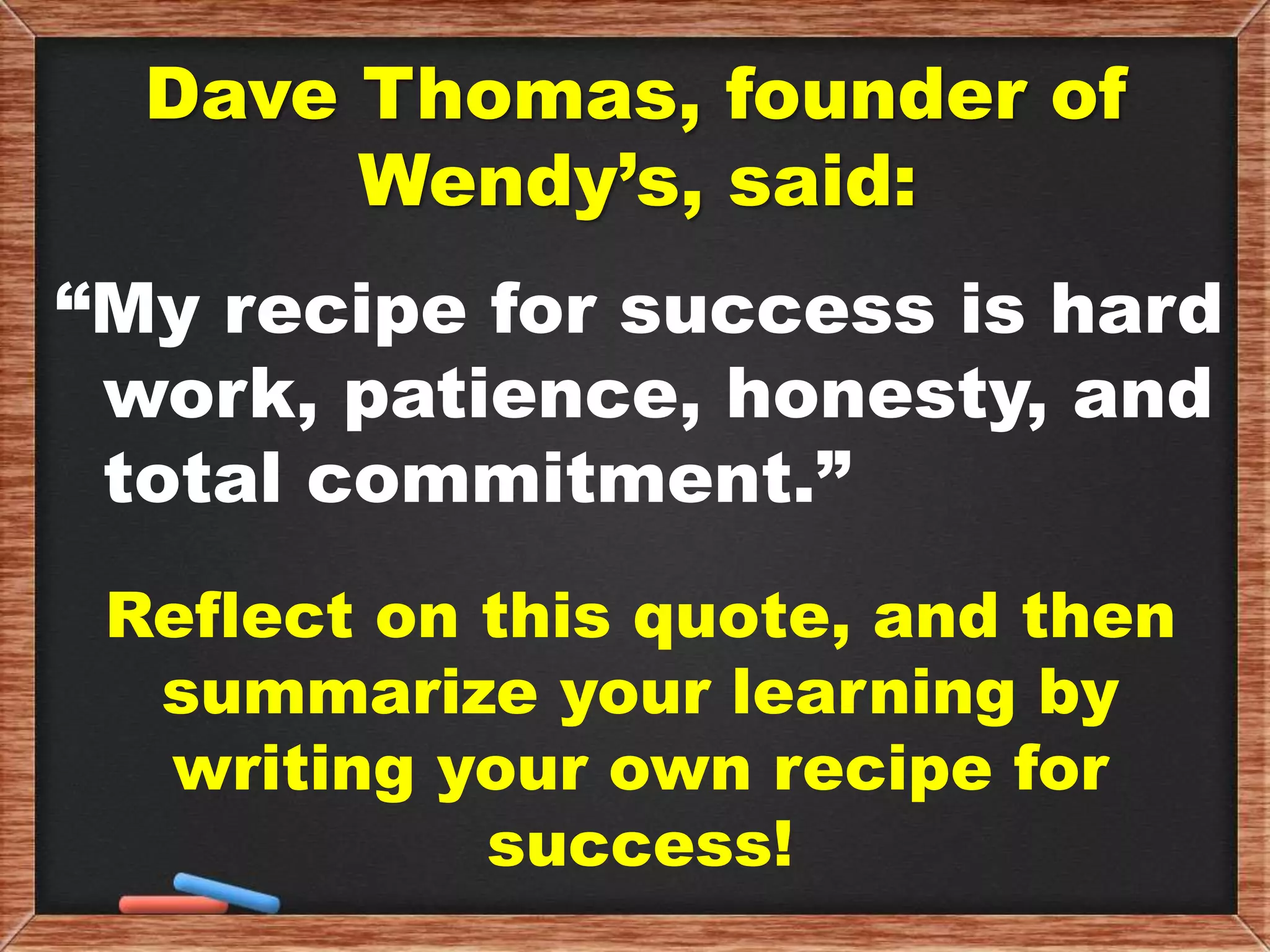 Dave Thomas, founder of
Wendy’s, said:
“My recipe for success is hard
work, patience, honesty, and
total commitment.”
Reflect on this quote, and then
summarize your learning by
writing your own recipe for
success!
 