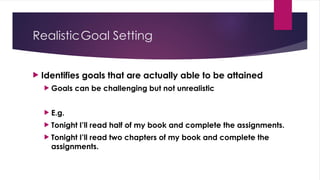 RealisticGoal Setting
 Identifies goals that are actually able to be attained
 Goals can be challenging but not unrealistic
 E.g.
 Tonight I’ll read half of my book and complete the assignments.
 Tonight I’ll read two chapters of my book and complete the
assignments.
 