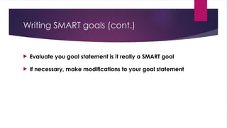 Writing SMART goals (cont.)
 Evaluate you goal statement is it really a SMART goal
 If necessary, make modifications to your goal statement
 