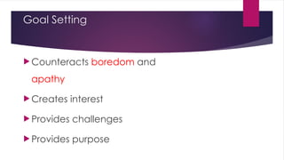 Goal Setting
 Counteracts boredom and
apathy
 Creates interest
 Provides challenges
 Provides purpose
 