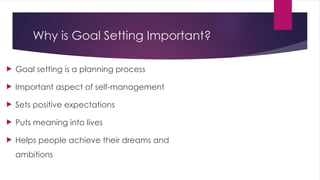 Why is Goal Setting Important?
 Goal setting is a planning process
 Important aspect of self-management
 Sets positive expectations
 Puts meaning into lives
 Helps people achieve their dreams and
ambitions
 
