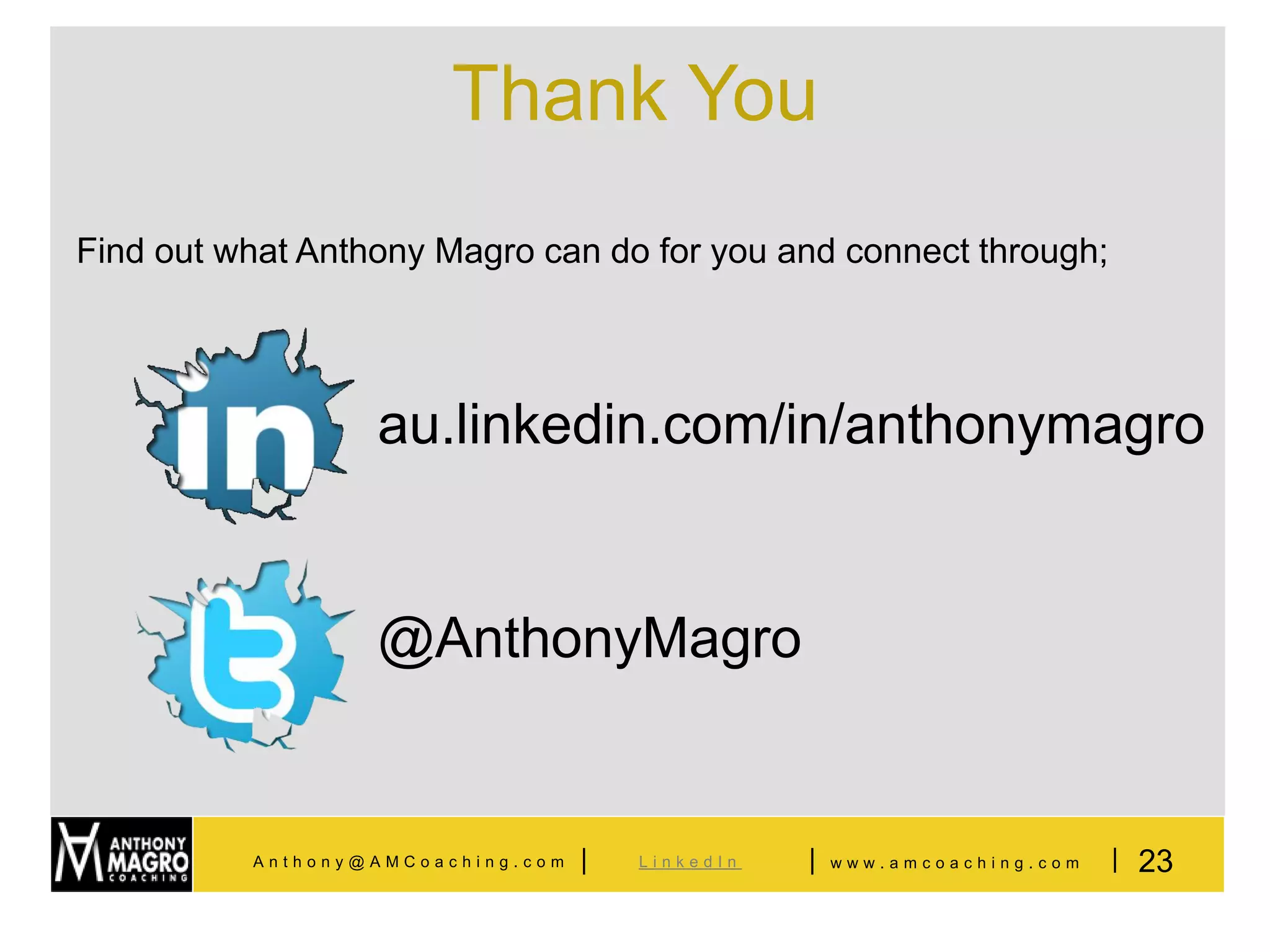 Thank You
Find out what Anthony Magro can do for you and connect through;




                  au.linkedin.com/in/anthonymagro


                  @AnthonyMagro


          Anthony@AMCoaching.com   |   LinkedIn   |   www.amcoaching.com   | 23
 