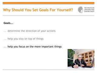 Why Should You Set Goals For Yourself?


Goals...

… determine the direction of your actions

… help you stay on top of things

… help you focus on the more important things
 
