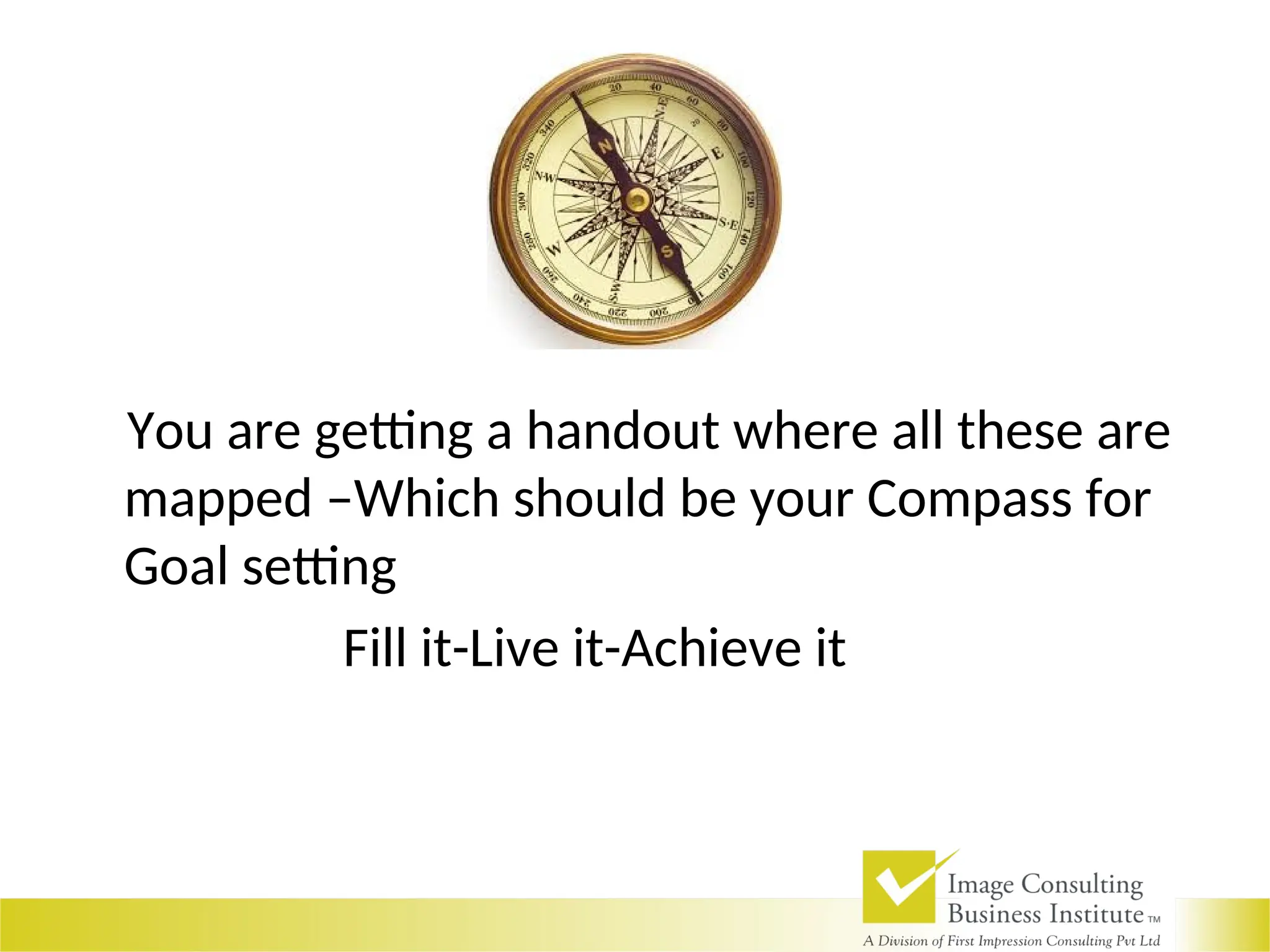 You are getting a handout where all these are
mapped –Which should be your Compass for
Goal setting
Fill it-Live it-Achieve it
 