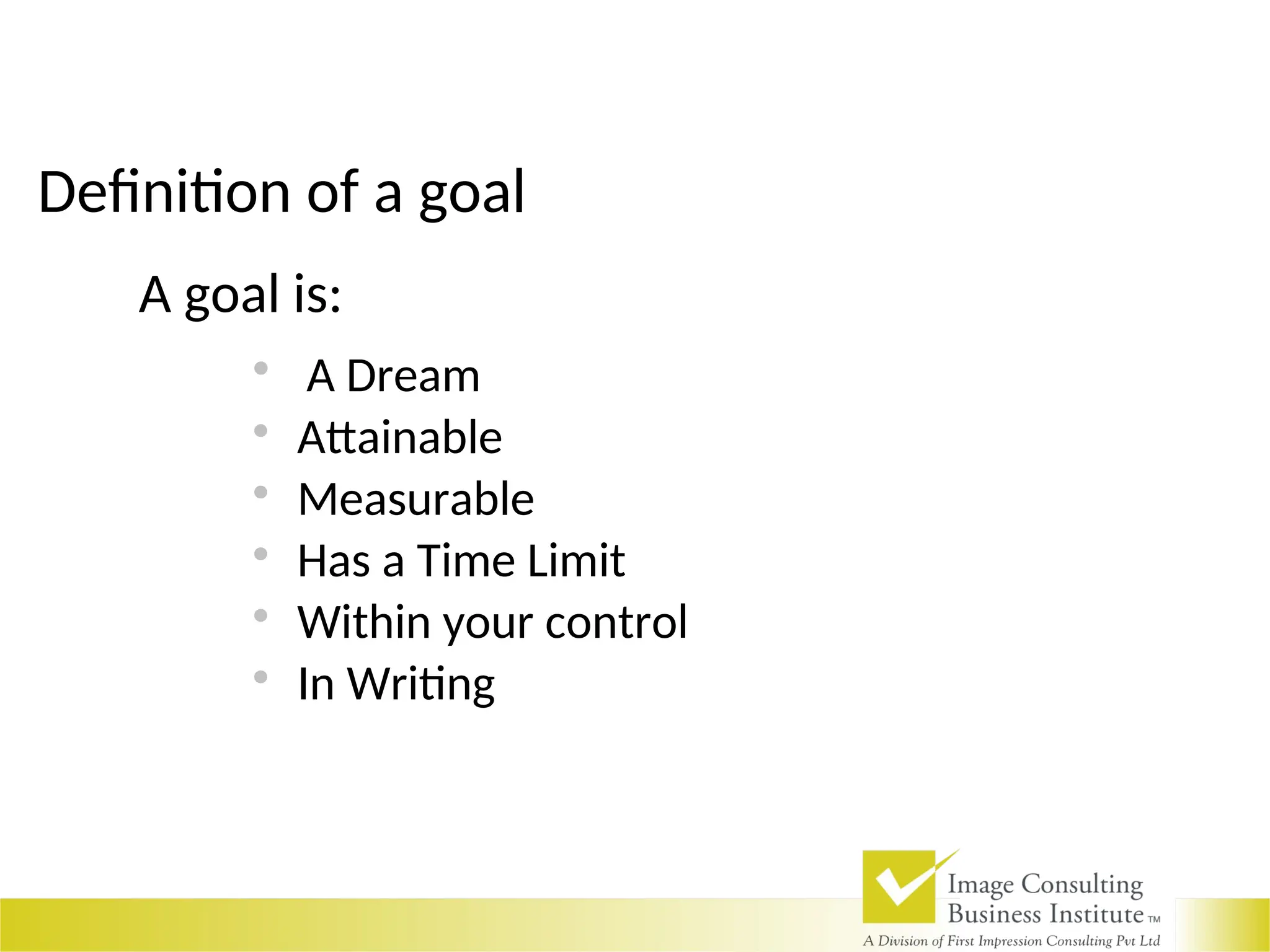 Definition of a goal
A goal is:

A Dream

Attainable

Measurable

Has a Time Limit

Within your control

In Writing
 