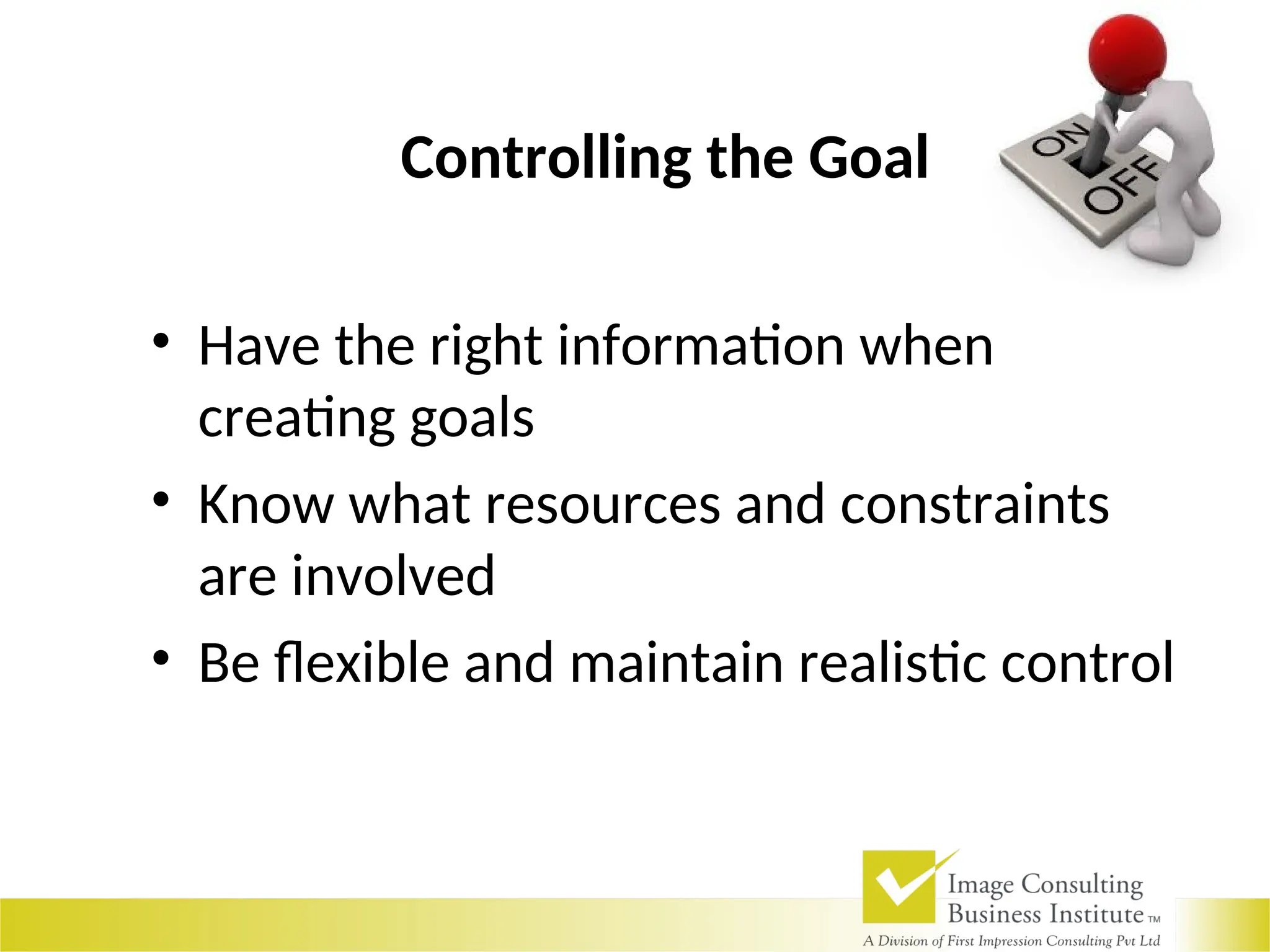 Controlling the Goal
• Have the right information when
creating goals
• Know what resources and constraints
are involved
• Be flexible and maintain realistic control
 